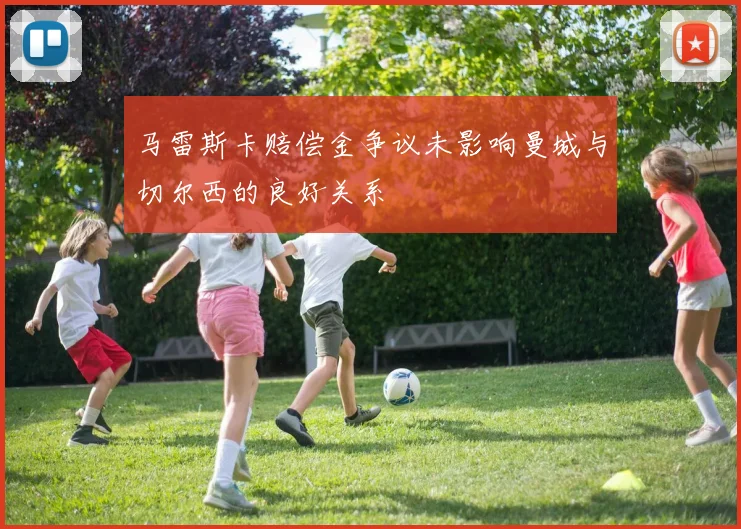 马雷斯卡赔偿金争议未影响曼城与切尔西的良好关系