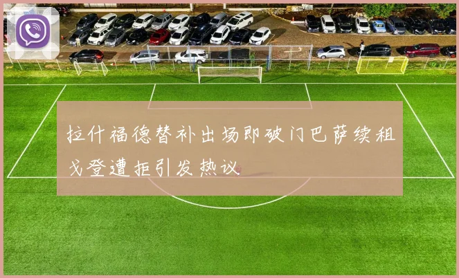 拉什福德替补出场即破门巴萨续租戈登遭拒引发热议