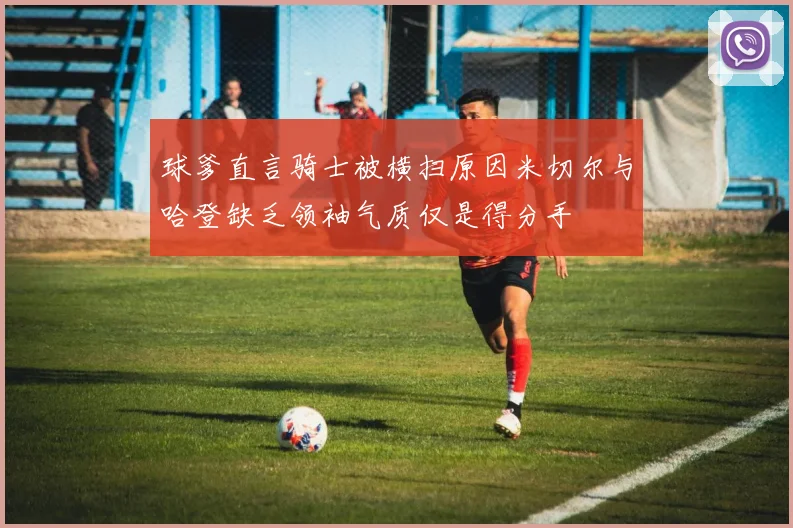 球爹直言骑士被横扫原因米切尔与哈登缺乏领袖气质仅是得分手