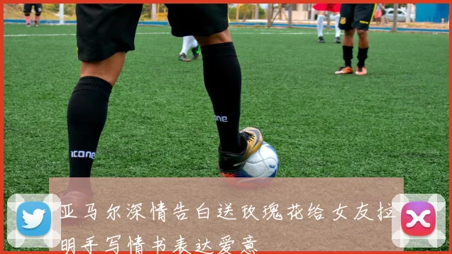 亚马尔深情告白送玫瑰花给女友拉明手写情书表达爱意