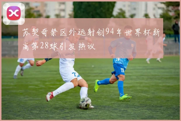 苏契奇禁区外远射创94年世界杯新高第28球引发热议