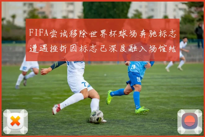 FIFA尝试移除世界杯球场奔驰标志遭遇挫折因标志已深度融入场馆结构