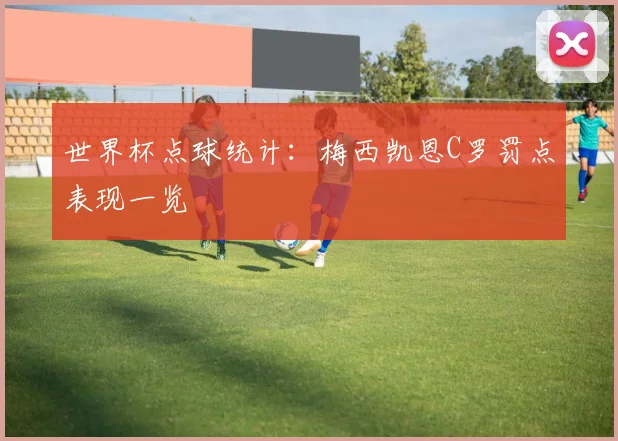 世界杯点球统计：梅西凯恩C罗罚点表现一览