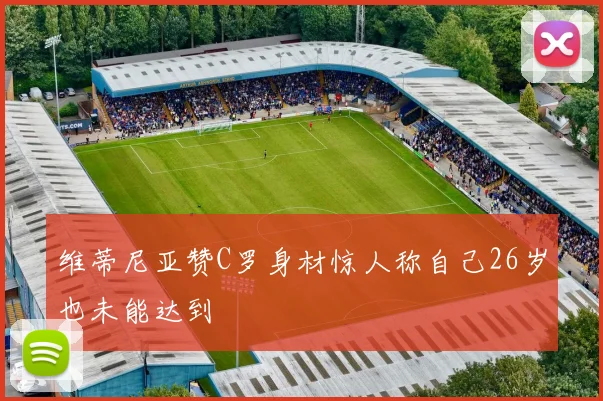 维蒂尼亚赞C罗身材惊人称自己26岁也未能达到