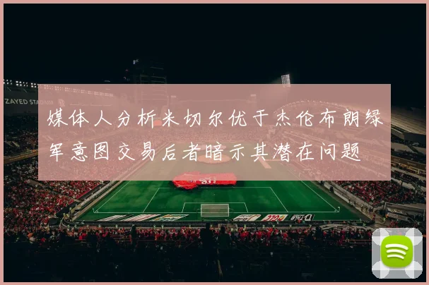 媒体人分析米切尔优于杰伦布朗绿军意图交易后者暗示其潜在问题