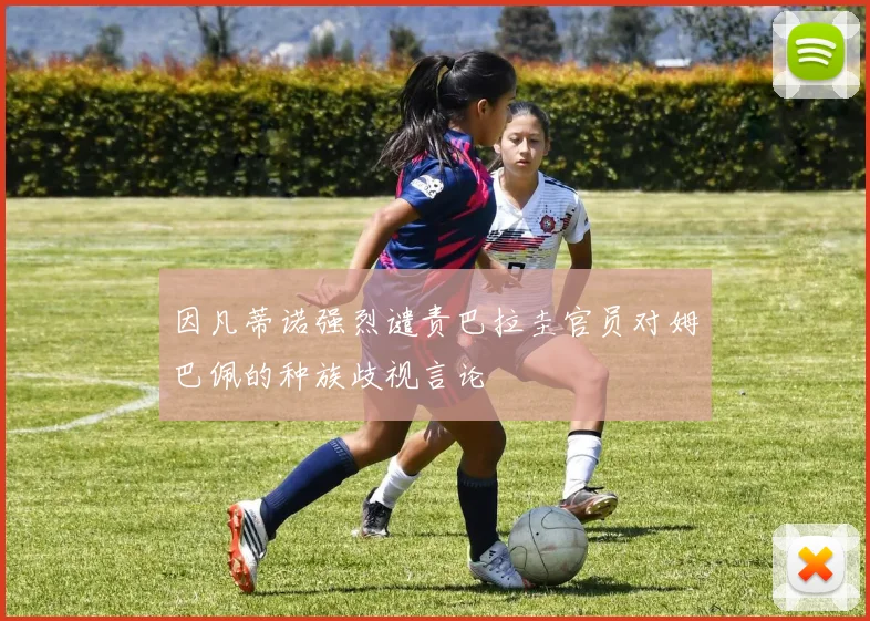 因凡蒂诺强烈谴责巴拉圭官员对姆巴佩的种族歧视言论