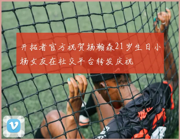 开拓者官方祝贺杨瀚森21岁生日小杨女友在社交平台转发庆祝
