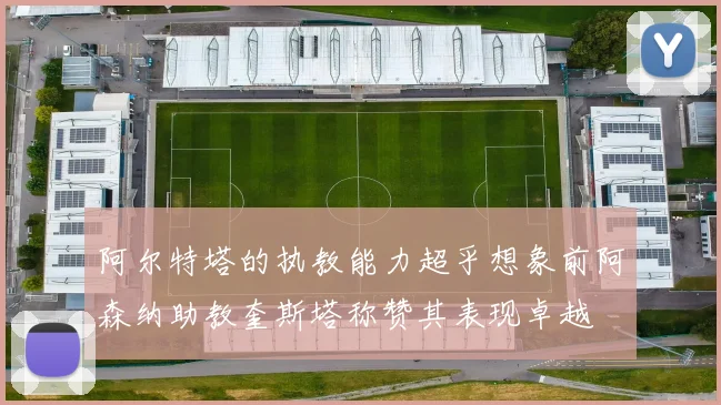 阿尔特塔的执教能力超乎想象前阿森纳助教奎斯塔称赞其表现卓越