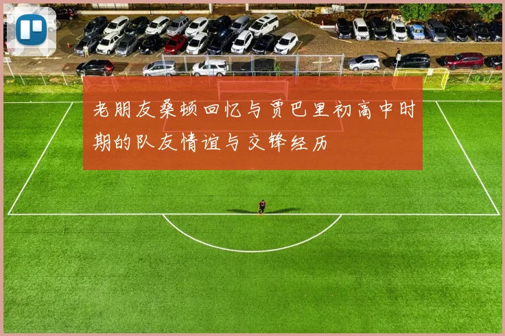 老朋友桑顿回忆与贾巴里初高中时期的队友情谊与交锋经历
