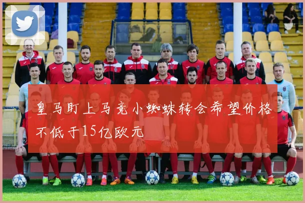 皇马盯上马竞小蜘蛛转会希望价格不低于15亿欧元