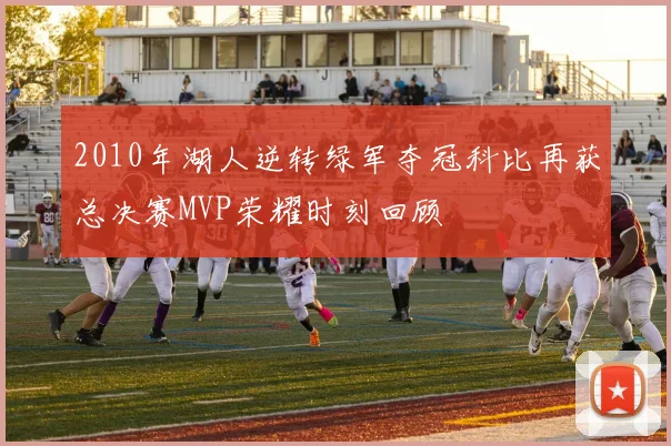 2010年湖人逆转绿军夺冠科比再获总决赛MVP荣耀时刻回顾