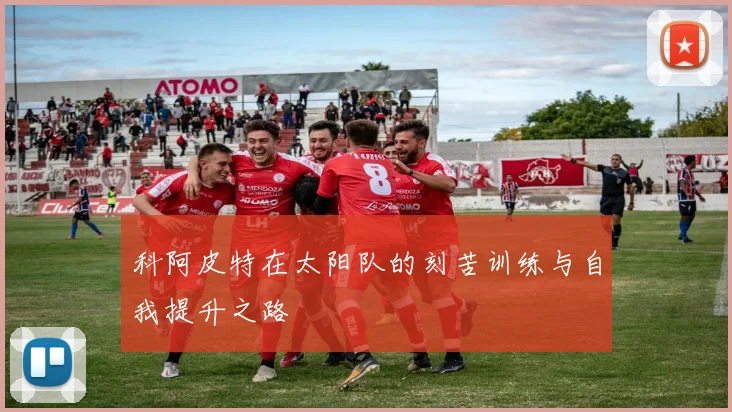科阿皮特在太阳队的刻苦训练与自我提升之路